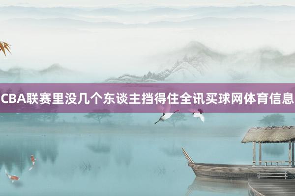 CBA联赛里没几个东谈主挡得住全讯买球网体育信息