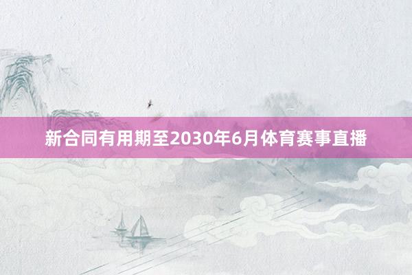 新合同有用期至2030年6月体育赛事直播