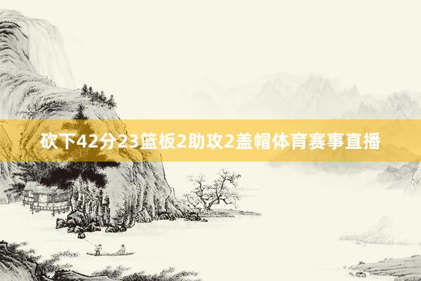 砍下42分23篮板2助攻2盖帽体育赛事直播