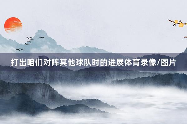 打出咱们对阵其他球队时的进展体育录像/图片