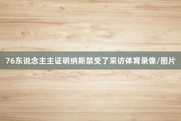 76东说念主主证明纳斯禁受了采访体育录像/图片