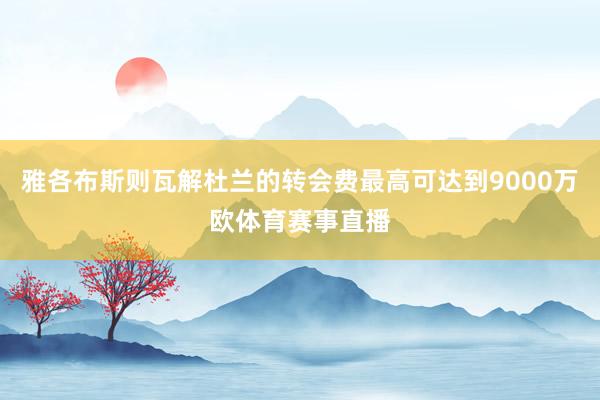 雅各布斯则瓦解杜兰的转会费最高可达到9000万欧体育赛事直播