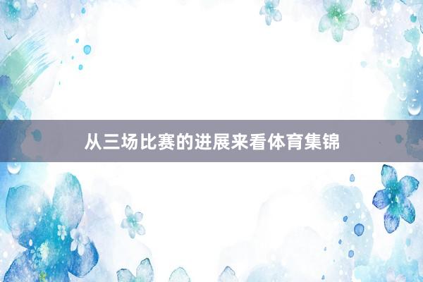 从三场比赛的进展来看体育集锦