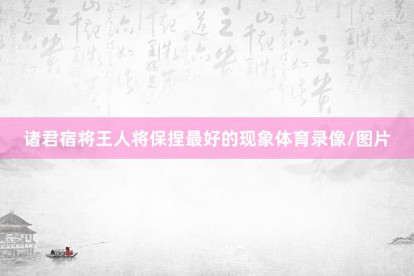 诸君宿将王人将保捏最好的现象体育录像/图片