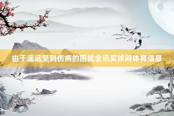 由于遥远受到伤病的困扰全讯买球网体育信息