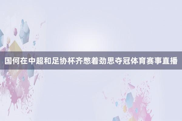 国何在中超和足协杯齐憋着劲思夺冠体育赛事直播