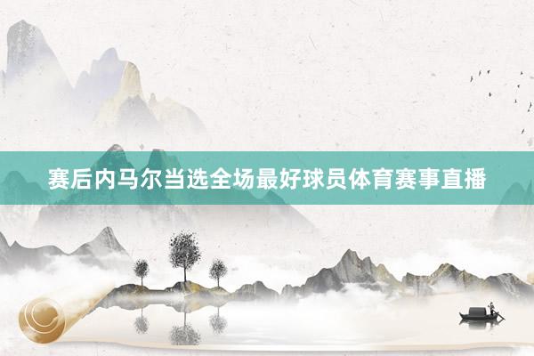 赛后内马尔当选全场最好球员体育赛事直播
