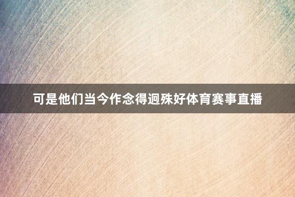 可是他们当今作念得迥殊好体育赛事直播