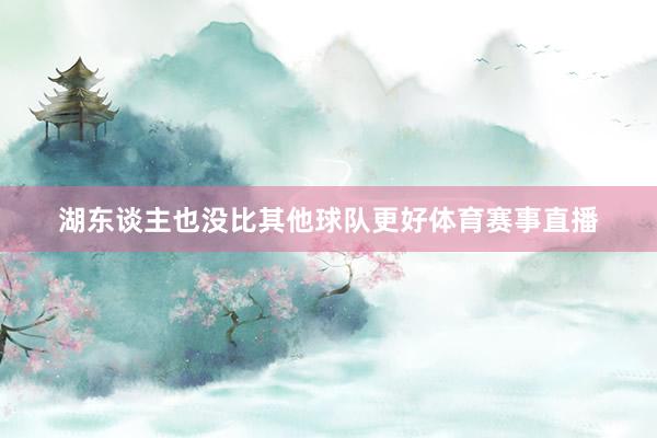 湖东谈主也没比其他球队更好体育赛事直播