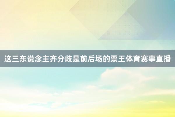 这三东说念主齐分歧是前后场的票王体育赛事直播