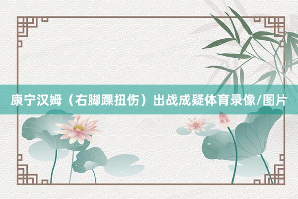 康宁汉姆（右脚踝扭伤）出战成疑体育录像/图片