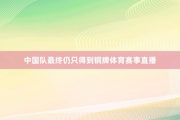 中国队最终仍只得到铜牌体育赛事直播