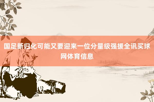 国足新归化可能又要迎来一位分量级强援全讯买球网体育信息