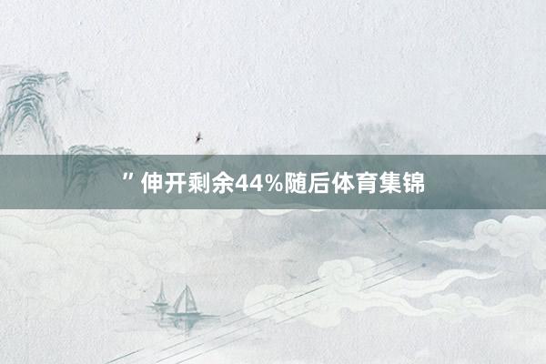 ”伸开剩余44%随后体育集锦