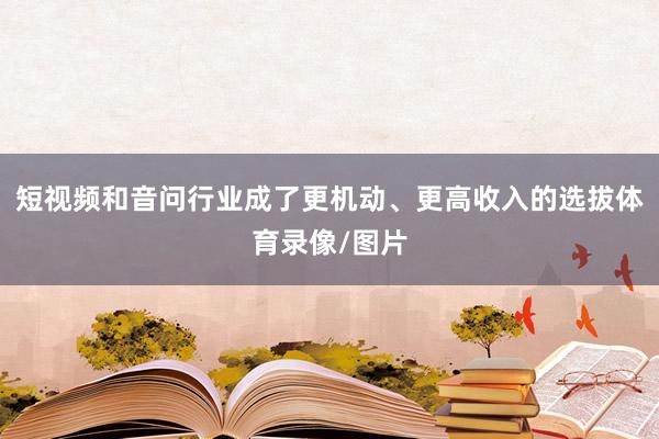 短视频和音问行业成了更机动、更高收入的选拔体育录像/图片