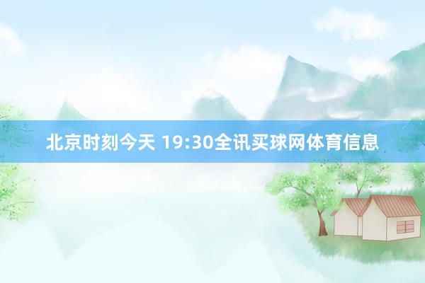 北京时刻今天 19:30全讯买球网体育信息