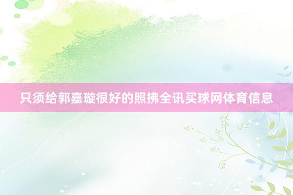 只须给郭嘉璇很好的照拂全讯买球网体育信息