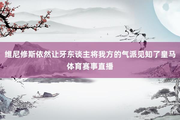 维尼修斯依然让牙东谈主将我方的气派见知了皇马体育赛事直播