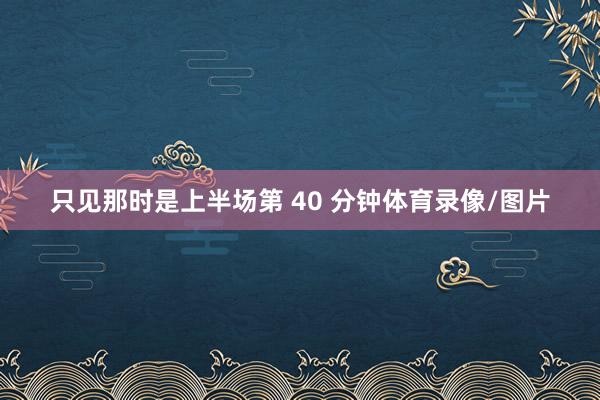 只见那时是上半场第 40 分钟体育录像/图片