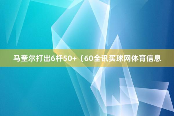 马奎尔打出6杆50+（60全讯买球网体育信息