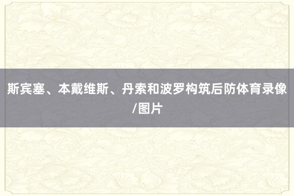 斯宾塞、本戴维斯、丹索和波罗构筑后防体育录像/图片