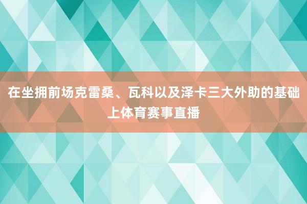 在坐拥前场克雷桑、瓦科以及泽卡三大外助的基础上体育赛事直播