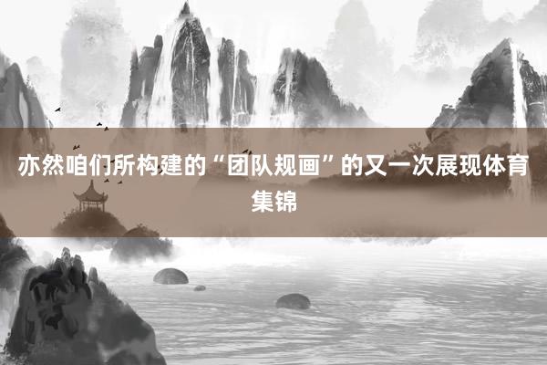 亦然咱们所构建的“团队规画”的又一次展现体育集锦
