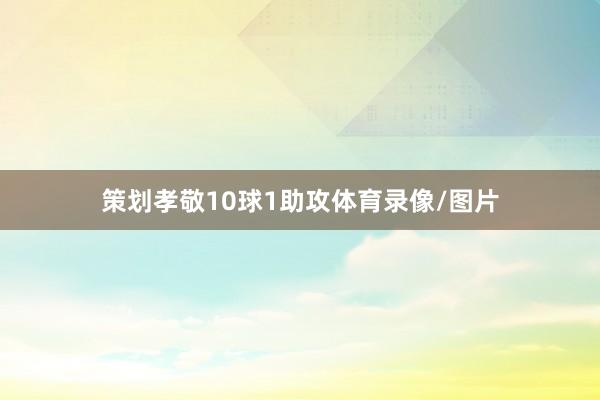 策划孝敬10球1助攻体育录像/图片