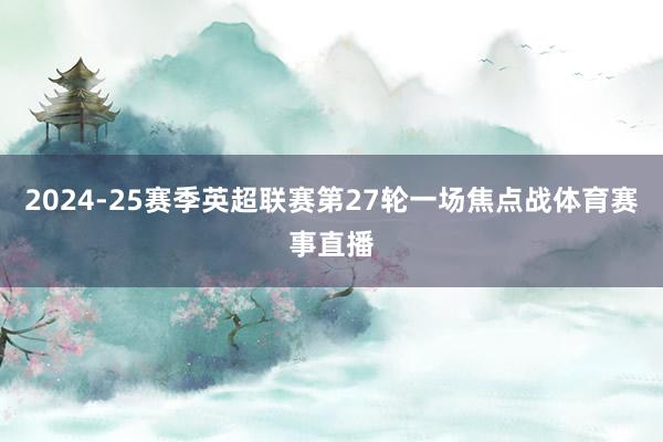 2024-25赛季英超联赛第27轮一场焦点战体育赛事直播