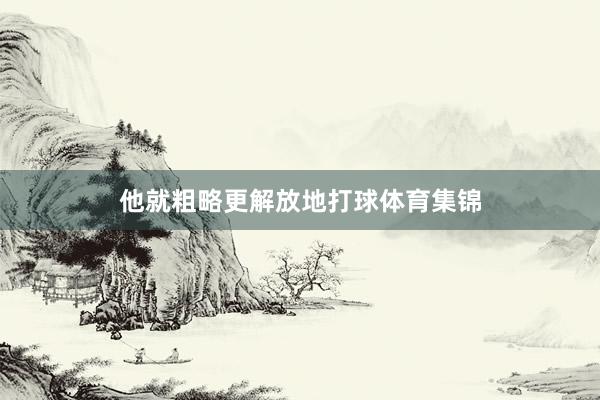 他就粗略更解放地打球体育集锦