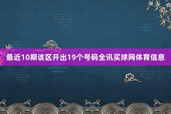 最近10期该区开出19个号码全讯买球网体育信息