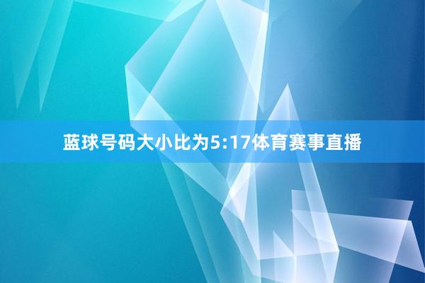 蓝球号码大小比为5:17体育赛事直播