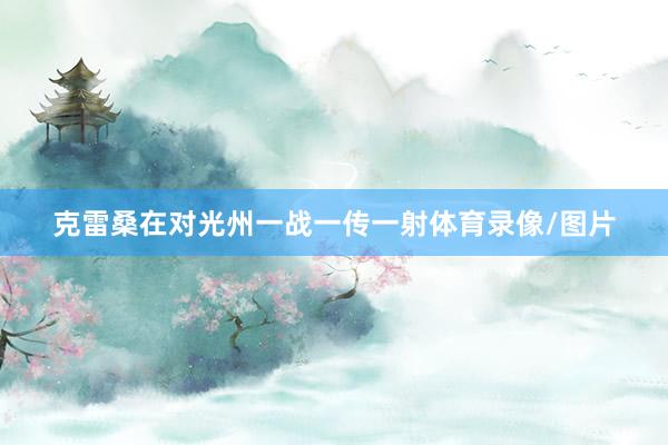 克雷桑在对光州一战一传一射体育录像/图片