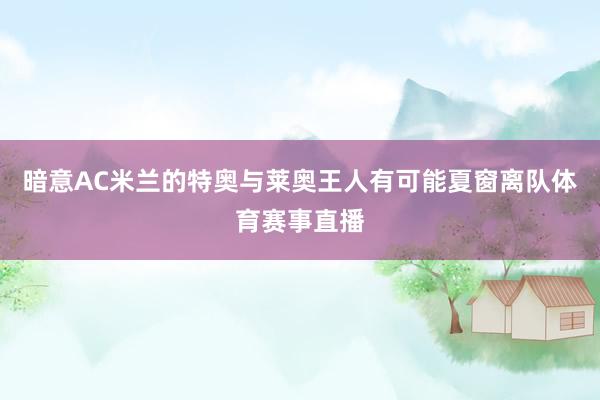 暗意AC米兰的特奥与莱奥王人有可能夏窗离队体育赛事直播
