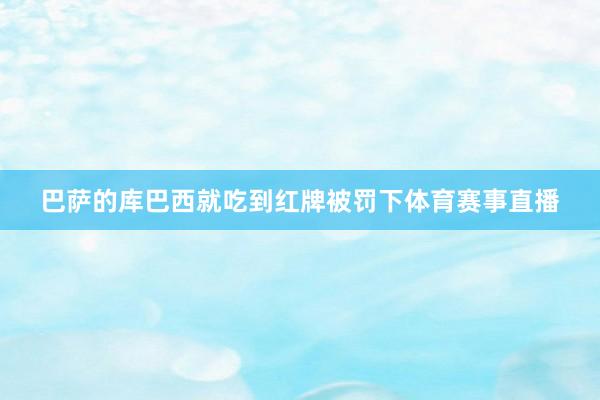 巴萨的库巴西就吃到红牌被罚下体育赛事直播