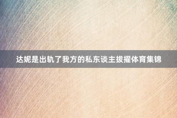 达妮是出轨了我方的私东谈主拔擢体育集锦