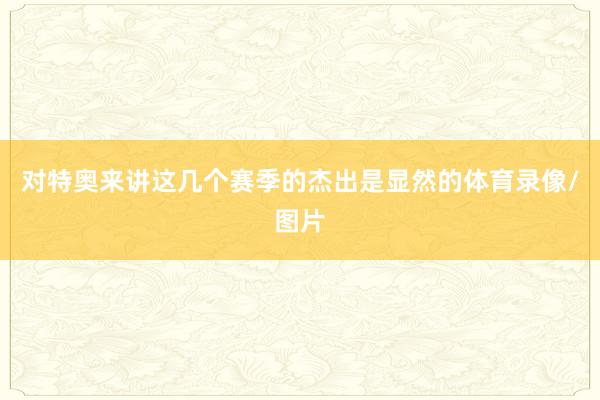 对特奥来讲这几个赛季的杰出是显然的体育录像/图片