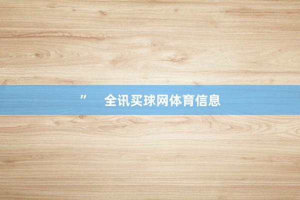 ”    全讯买球网体育信息