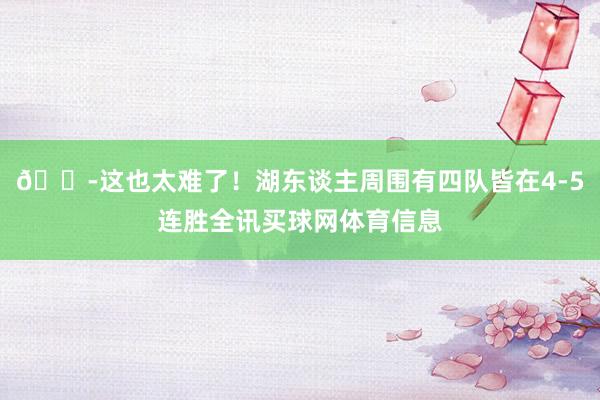😭这也太难了！湖东谈主周围有四队皆在4-5连胜全讯买球网体育信息