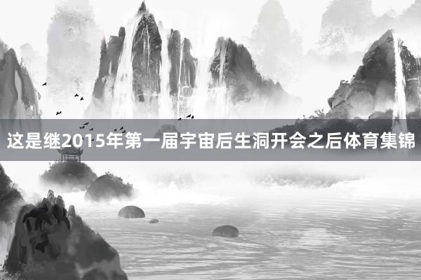 这是继2015年第一届宇宙后生洞开会之后体育集锦