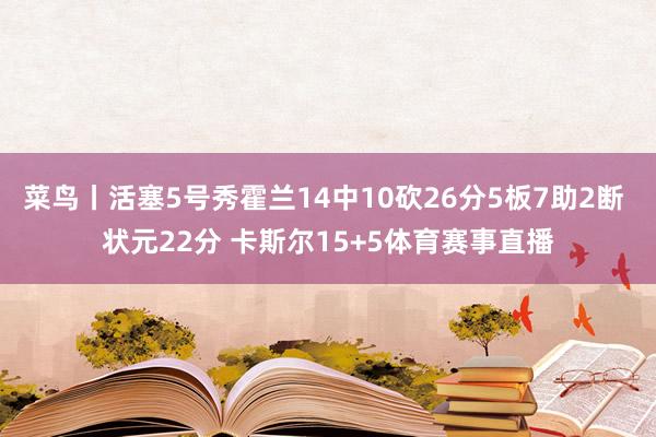 菜鸟丨活塞5号秀霍兰14中10砍26分5板7助2断 状元22分 卡斯尔15+5体育赛事直播