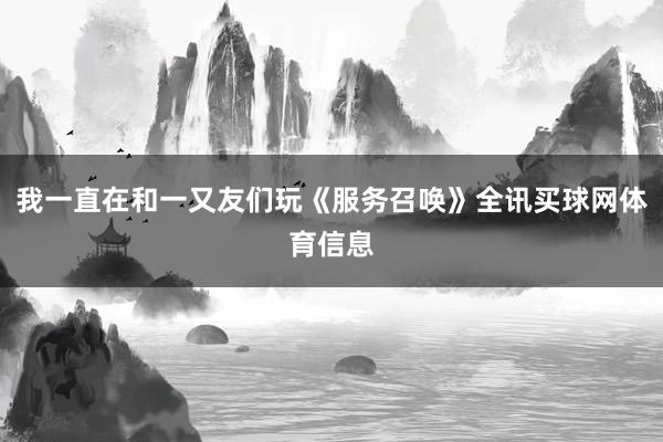 我一直在和一又友们玩《服务召唤》全讯买球网体育信息