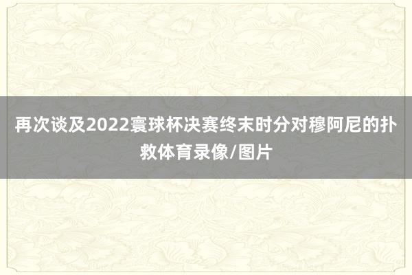 再次谈及2022寰球杯决赛终末时分对穆阿尼的扑救体育录像/图片
