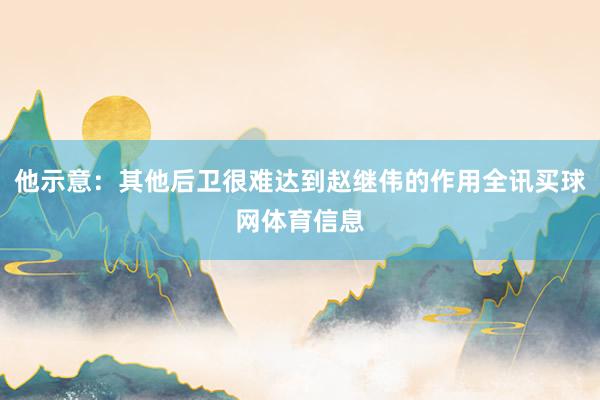 他示意:其他后卫很难达到赵继伟的作用全讯买球网体育信息
