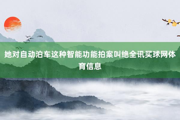 她对自动泊车这种智能功能拍案叫绝全讯买球网体育信息