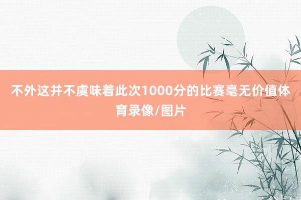 不外这并不虞味着此次1000分的比赛毫无价值体育录像/图片
