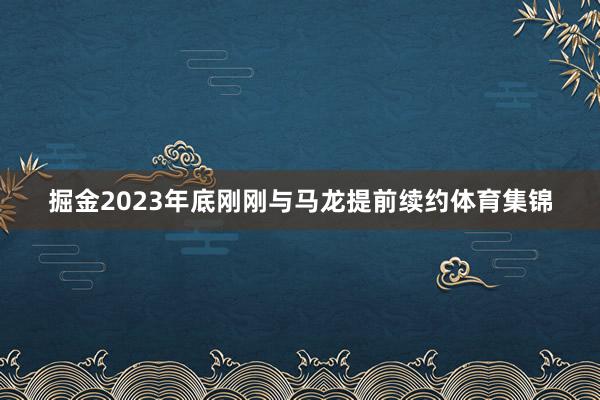 掘金2023年底刚刚与马龙提前续约体育集锦