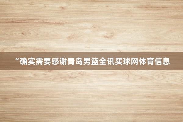 “确实需要感谢青岛男篮全讯买球网体育信息