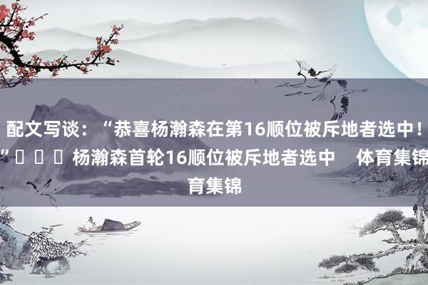 配文写谈：“恭喜杨瀚森在第16顺位被斥地者选中！”			杨瀚森首轮16顺位被斥地者选中    体育集锦