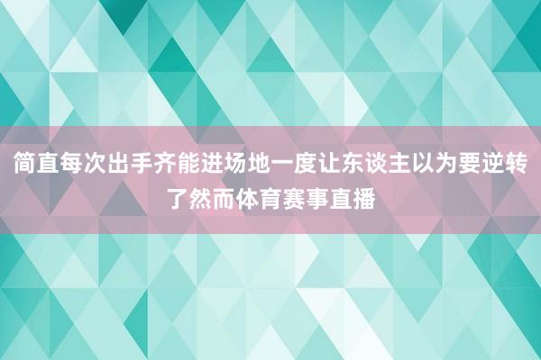 简直每次出手齐能进场地一度让东谈主以为要逆转了然而体育赛事直播